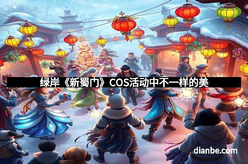 绿岸《新蜀门》COS活动中不一样的美